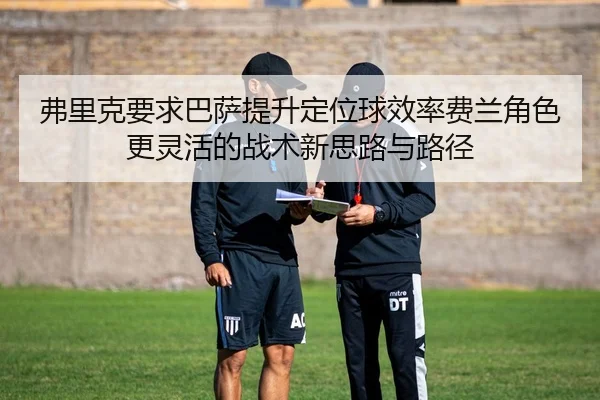 弗里克要求巴萨提升定位球效率费兰角色更灵活的战术新思路与路径