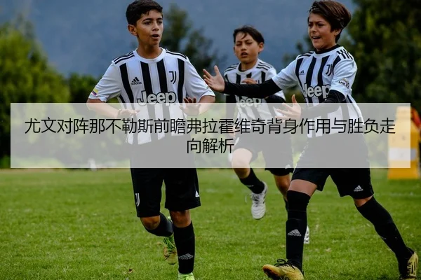 尤文对阵那不勒斯前瞻弗拉霍维奇背身作用与胜负走向解析
