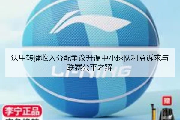 法甲转播收入分配争议升温中小球队利益诉求与联赛公平之辩