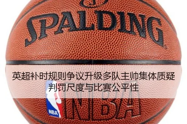 英超补时规则争议升级多队主帅集体质疑判罚尺度与比赛公平性