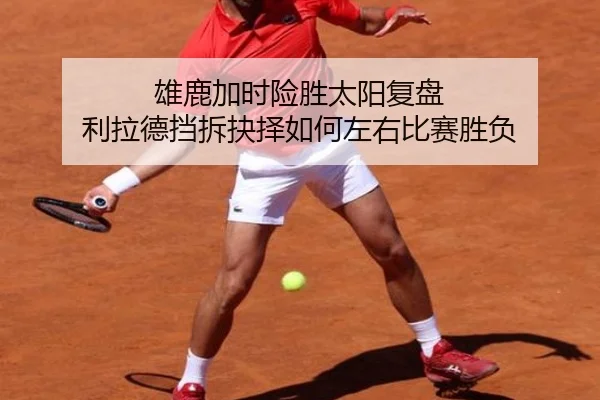 雄鹿加时险胜太阳复盘 利拉德挡拆抉择如何左右比赛胜负