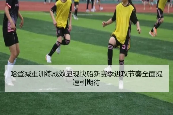 哈登减重训练成效显现快船新赛季进攻节奏全面提速引期待