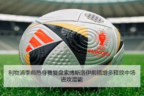 利物浦季前热身赛复盘索博斯洛伊前插增多释放中场进攻潜能