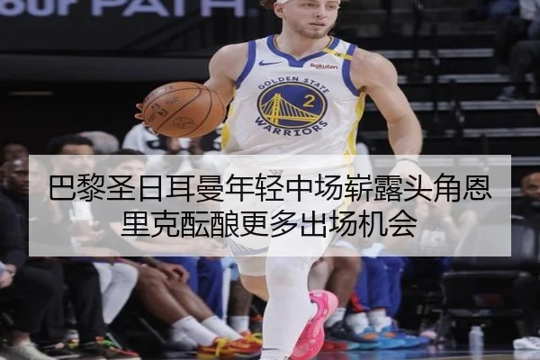 巴黎圣日耳曼年轻中场崭露头角恩里克酝酿更多出场机会
